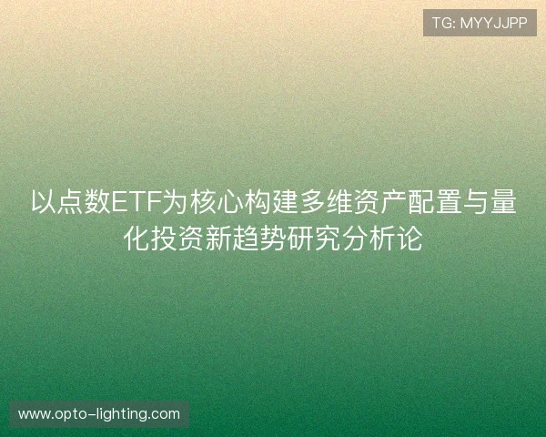 以点数ETF为核心构建多维资产配置与量化投资新趋势研究分析论 以点数ETF为核心构建多维资产配置与量化投资新趋势研究分析论