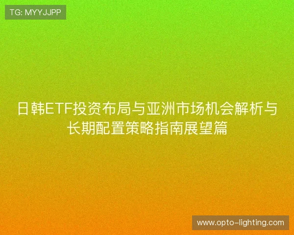 日韩ETF投资布局与亚洲市场机会解析与长期配置策略指南展望篇 日韩ETF投资布局与亚洲市场机会解析与长期配置策略指南展望篇